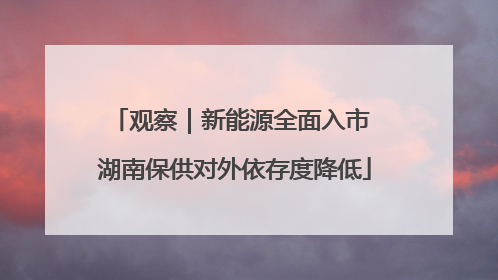 观察｜新能源全面入市 湖南保供对外依存度降低