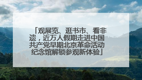 观展览、逛书市、看非遗，近万人假期走进中国共产党早期北京革命活动纪念馆解锁参观新体验