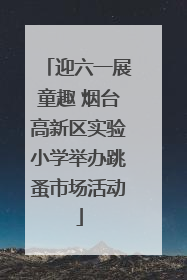 迎六一展童趣 烟台高新区实验小学举办跳蚤市场活动