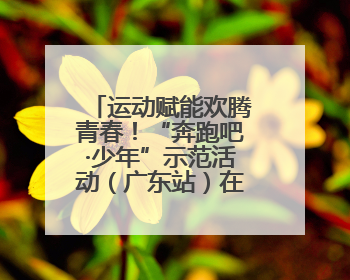 运动赋能欢腾青春！“奔跑吧·少年”示范活动（广东站）在东莞举行