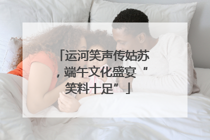 运河笑声传姑苏，端午文化盛宴“笑料十足”
