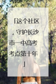 这个社区，守护长沙市一中高考考点第十年