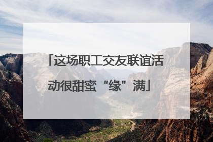 这场职工交友联谊活动很甜蜜“缘”满