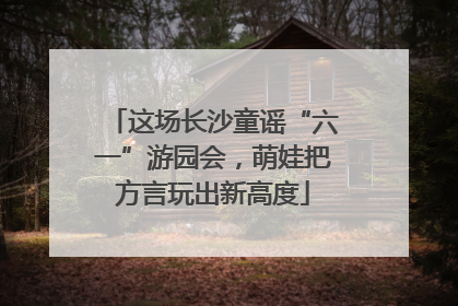 这场长沙童谣“六一”游园会，萌娃把方言玩出新高度