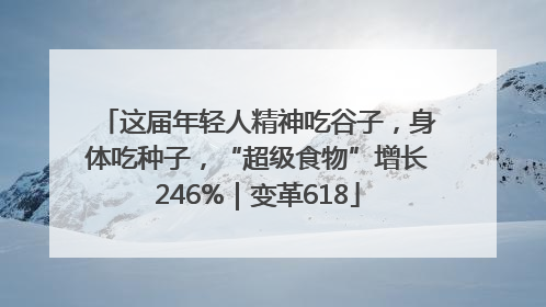 这届年轻人精神吃谷子，身体吃种子，“超级食物”增长246%｜变革618