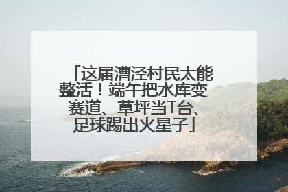 这届漕泾村民太能整活！端午把水库变赛道、草坪当T台、足球踢出火星子