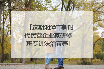 这期湘潭市新时代民营企业家研修班专讲法治素养