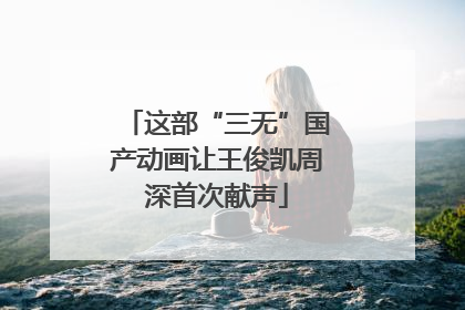 这部“三无”国产动画让王俊凯周深首次献声