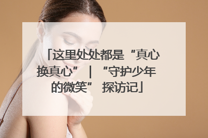 这里处处都是“真心换真心”｜“守护少年的微笑” 探访记