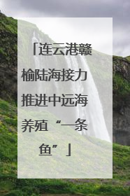 连云港赣榆陆海接力推进中远海养殖“一条鱼”