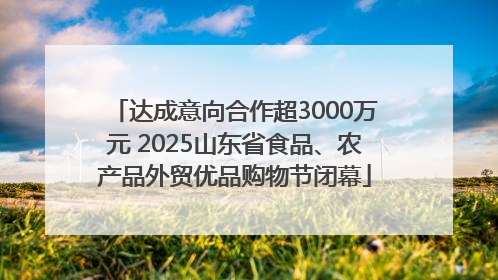 达成意向合作超3000万元 2025山东省食品、农产品外贸优品购物节闭幕