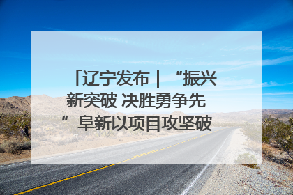 辽宁发布｜“振兴新突破 决胜勇争先”阜新以项目攻坚破解发展瓶颈 经济发展实现良好开局