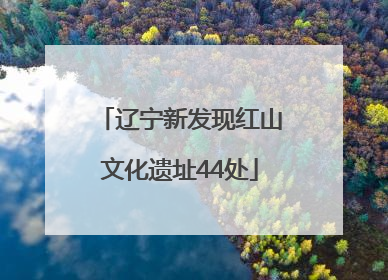 辽宁新发现红山文化遗址44处