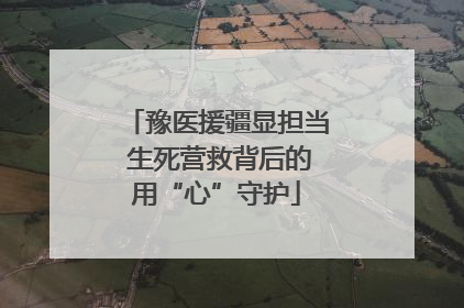 豫医援疆显担当 生死营救背后的用“心”守护