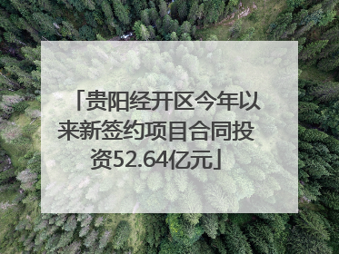 贵阳经开区今年以来新签约项目合同投资52.64亿元