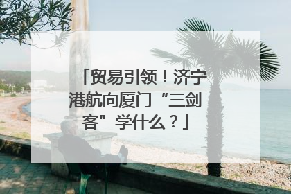 贸易引领！济宁港航向厦门“三剑客”学什么？