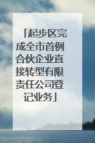 起步区完成全市首例合伙企业直接转型有限责任公司登记业务