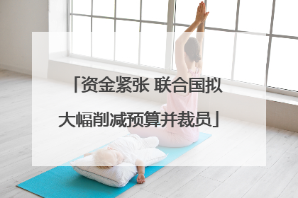资金紧张 联合国拟大幅削减预算并裁员