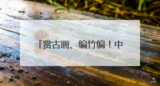 赏古画、编竹编！中国闽台缘博物馆开展端午文化体验活动