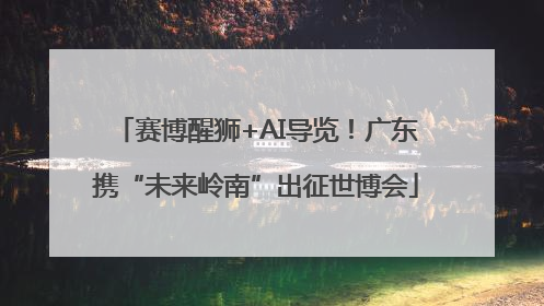 赛博醒狮+AI导览！广东携“未来岭南”出征世博会