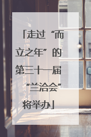 走过“而立之年”的第三十一届“兰洽会”将举办