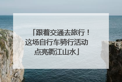 跟着交通去旅行！这场自行车骑行活动点亮衢江山水