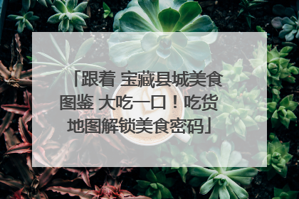 跟着 宝藏县城美食图鉴 大吃一口！吃货地图解锁美食密码