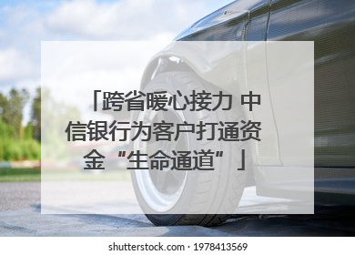 跨省暖心接力 中信银行为客户打通资金“生命通道”