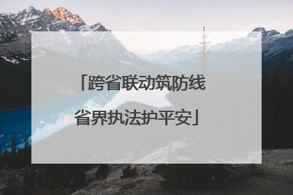 跨省联动筑防线 省界执法护平安