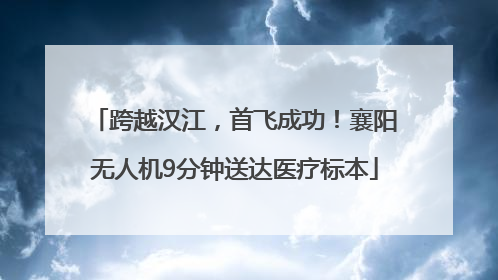 跨越汉江，首飞成功！襄阳无人机9分钟送达医疗标本