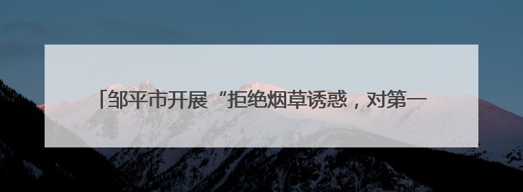邹平市开展“拒绝烟草诱惑，对第一支烟说不”世界无烟日主题宣传活动