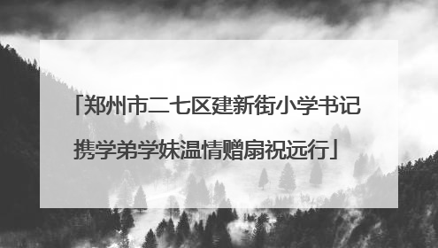 郑州市二七区建新街小学书记携学弟学妹温情赠扇祝远行