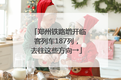 郑州铁路增开临客列车187列，去往这些方向→