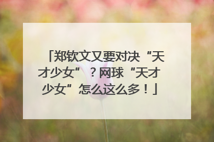 郑钦文又要对决“天才少女”？网球“天才少女”怎么这么多！