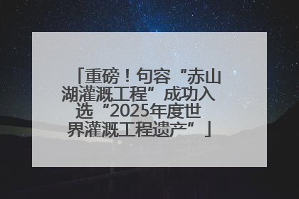 重磅！句容“赤山湖灌溉工程”成功入选“2025年度世界灌溉工程遗产”