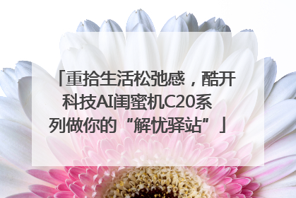 重拾生活松弛感，酷开科技AI闺蜜机C20系列做你的“解忧驿站”