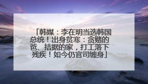 韩媒：李在明当选韩国总统！出身贫寒：贪赌的爸、拮据的家，打工落下残疾！如今仍官司缠身