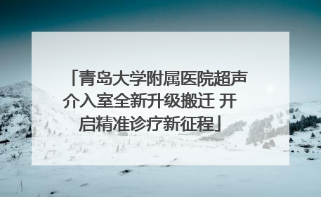 青岛大学附属医院超声介入室全新升级搬迁 开启精准诊疗新征程