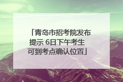 青岛市招考院发布提示 6日下午考生可到考点确认位置