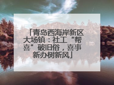 青岛西海岸新区大场镇：社工“帮喜”破旧俗，喜事新办树新风