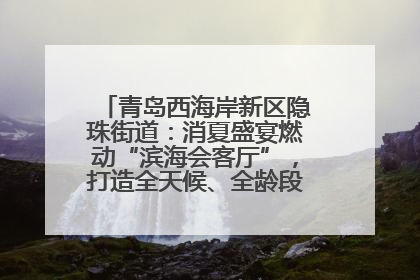 青岛西海岸新区隐珠街道：消夏盛宴燃动“滨海会客厅”，打造全天候、全龄段消费生态圈