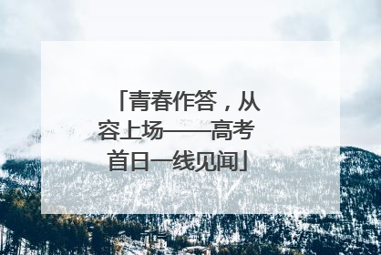 青春作答，从容上场——高考首日一线见闻