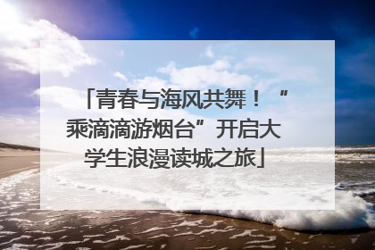 青春与海风共舞！“乘滴滴游烟台”开启大学生浪漫读城之旅