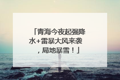 青海今夜起强降水+雷暴大风来袭，局地暴雪！