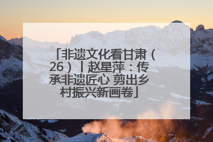 非遗文化看甘肃（26）丨赵星萍：传承非遗匠心 剪出乡村振兴新画卷