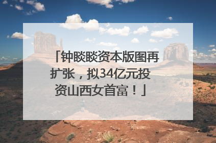 钟睒睒资本版图再扩张，拟34亿元投资山西女首富！