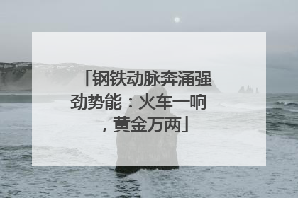 钢铁动脉奔涌强劲势能：火车一响，黄金万两