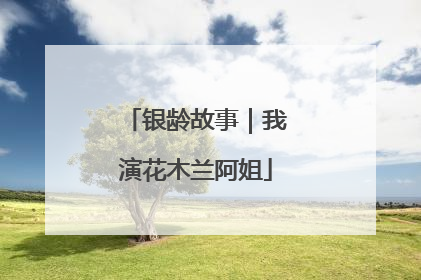银龄故事｜我演花木兰阿姐