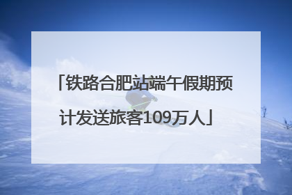 铁路合肥站端午假期预计发送旅客109万人
