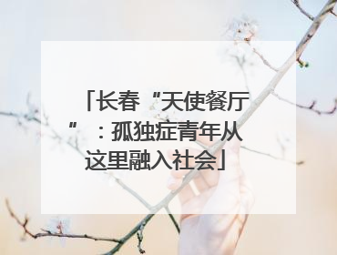 长春“天使餐厅”：孤独症青年从这里融入社会